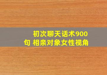 初次聊天话术900句 相亲对象女性视角